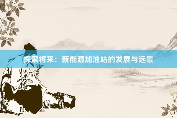 探索将来：新能源加油站的发展与远景